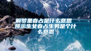 解梦里春占是什么意思 预示生女春占生男是个什么意思