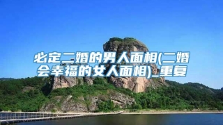 必定二婚的男人面相(二婚会幸福的女人面相)_重复