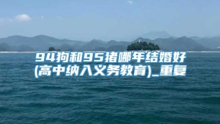 94狗和95猪哪年结婚好(高中纳入义务教育)_重复