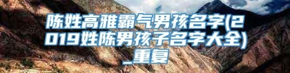 陈姓高雅霸气男孩名字(2019姓陈男孩子名字大全)_重复