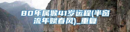 80年属猴41岁运程(半窗流年赋春风)_重复