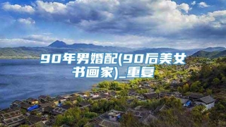 90年男婚配(90后美女书画家)_重复