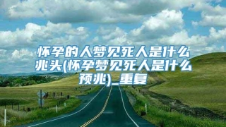 怀孕的人梦见死人是什么兆头(怀孕梦见死人是什么预兆)_重复