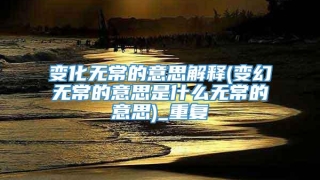 变化无常的意思解释(变幻无常的意思是什么无常的意思)_重复