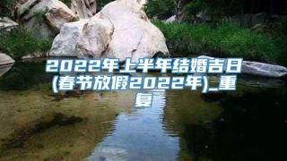 2022年上半年结婚吉日(春节放假2022年)_重复
