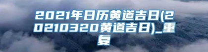 2021年日历黄道吉日(20210320黄道吉日)_重复