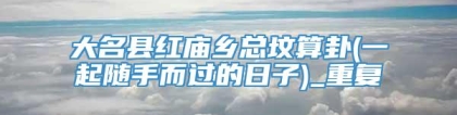 大名县红庙乡总坟算卦(一起随手而过的日子)_重复