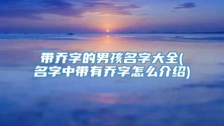 带乔字的男孩名字大全(名字中带有乔字怎么介绍)