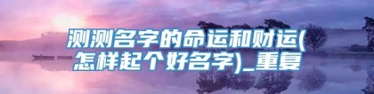 测测名字的命运和财运(怎样起个好名字)_重复
