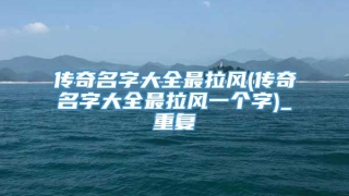 传奇名字大全最拉风(传奇名字大全最拉风一个字)_重复