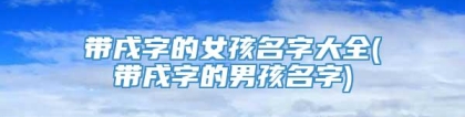 带戌字的女孩名字大全(带戌字的男孩名字)