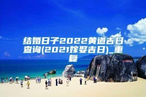 结婚日子2022黄道吉日查询(2021嫁娶吉日)_重复