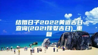 结婚日子2022黄道吉日查询(2021嫁娶吉日)_重复