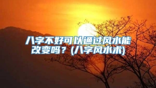 八字不好可以通过风水能改变吗？(八字风水术)