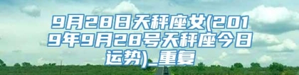 9月28日天秤座女(2019年9月28号天秤座今日运势)_重复