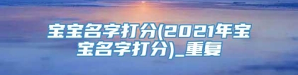 宝宝名字打分(2021年宝宝名字打分)_重复