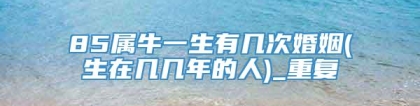 85属牛一生有几次婚姻(生在几几年的人)_重复