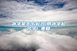 冰字辈怎么起名(用冰字起名字)_重复