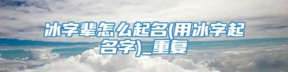 冰字辈怎么起名(用冰字起名字)_重复