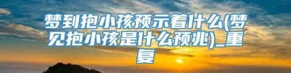 梦到抱小孩预示着什么(梦见抱小孩是什么预兆)_重复