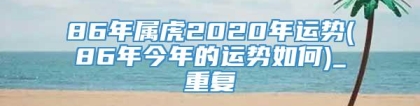 86年属虎2020年运势(86年今年的运势如何)_重复