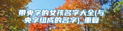 带央字的女孩名字大全(与央字组成的名字)_重复