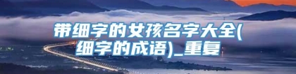 带细字的女孩名字大全(细字的成语)_重复