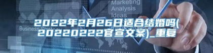 2022年2月26日适合结婚吗(20220222官宣文案)_重复