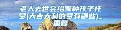 老人去世会给哪种孩子托梦(大吉大利的梦有哪些)_重复