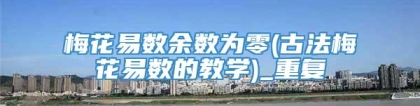 梅花易数余数为零(古法梅花易数的教学)_重复