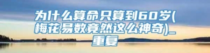 为什么算命只算到60岁(梅花易数竟然这么神奇)_重复