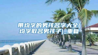 带均字的男孩名字大全(均字取名男孩子)_重复