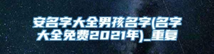 安名字大全男孩名字(名字大全免费2021年)_重复