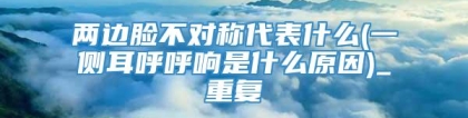 两边脸不对称代表什么(一侧耳呼呼响是什么原因)_重复
