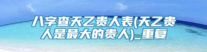 八字查天乙贵人表(天乙贵人是最大的贵人)_重复