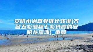 安阳水冶算卦谁比较准(齐名五彩滩和七彩丹霞的安阳龙凤滩)_重复