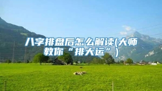 八字排盘后怎么解读(大师教你“排大运”)