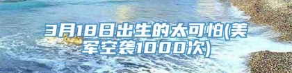 3月18日出生的太可怕(美军空袭1000次)