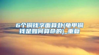 6个铜钱字面算卦(龟甲铜钱是如何算命的)_重复