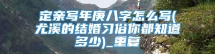 定亲写年庚八字怎么写(尤溪的结婚习俗你都知道多少)_重复