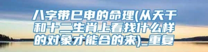 八字带巳申的命理(从天干和十二生肖上看找什么样的对象才能合的来)_重复