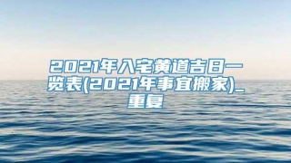 2021年入宅黄道吉日一览表(2021年事宜搬家)_重复