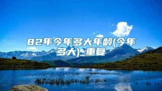 82年今年多大年龄(今年多大)_重复