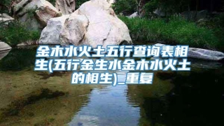 金木水火土五行查询表相生(五行金生水金木水火土的相生)_重复