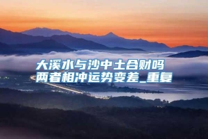 大溪水与沙中土合财吗 两者相冲运势变差_重复