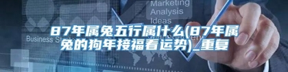 87年属兔五行属什么(87年属兔的狗年接福看运势)_重复