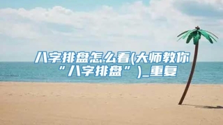 八字排盘怎么看(大师教你“八字排盘”)_重复