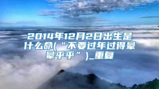 2014年12月2日出生是什么命(“不要过年过得晕晕乎乎”)_重复