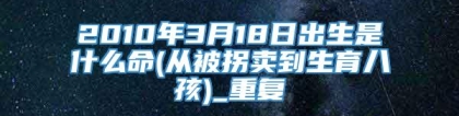 2010年3月18日出生是什么命(从被拐卖到生育八孩)_重复