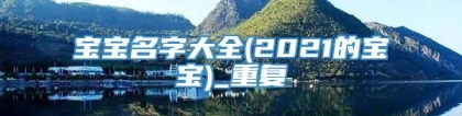 宝宝名字大全(2021的宝宝)_重复